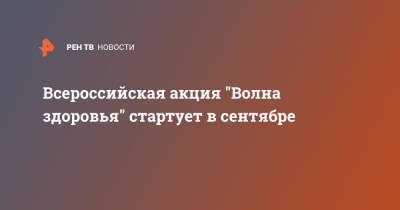 Всероссийская акция "Волна здоровья" стартует в сентябре - ren.tv - Москва