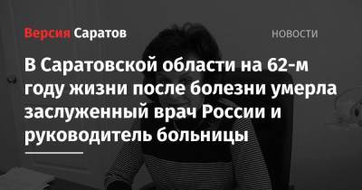 В Саратовской области на 62-м году жизни после болезни умерла заслуженный врач России и руководитель больницы - nversia.ru - Россия - Саратовская обл.