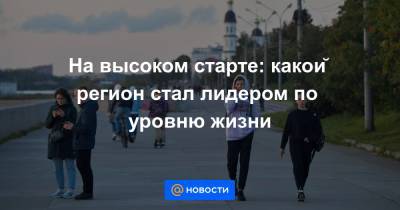 На высоком старте: какой регион стал лидером по уровню жизни - news.mail.ru - Москва - Россия - Санкт-Петербург - Магаданская обл. - окр. Янао