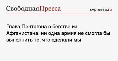 Ллойд Остин - Глава Пентагона о бегстве из Афганистана: ни одна армия не смогла бы выполнить то, что сделали мы - svpressa.ru - США - Афганистан