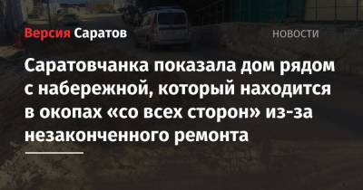Саратовчанка показала дом рядом с набережной, который находится в окопах «со всех сторон» из-за незаконченного ремонта - nversia.ru - Саратов - район Волжский, Саратов