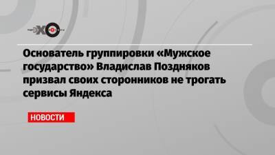 Владислав Поздняков - Основатель группировки «Мужское государство» Владислав Поздняков призвал своих сторонников не трогать сервисы Яндекса - echo.msk.ru