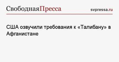 Энтони Блинкен - США озвучили требования к «Талибану» в Афганистане - svpressa.ru - США - Вашингтон - Афганистан