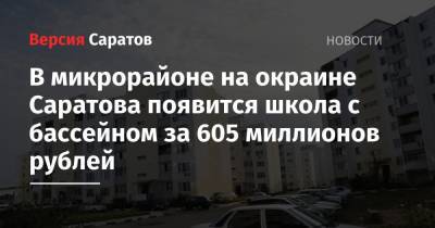 В микрорайоне на окраине Саратова появится школа с бассейном за 605 миллионов рублей - nversia.ru