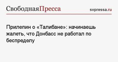 Захар Прилепин - Прилепин о «Талибане»: начинаешь жалеть, что Донбасс не работал по беспределу - svpressa.ru - Киев - ДНР - Донецк - ЛНР - Афганистан