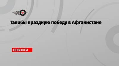 Талибы праздную победу в Афганистане - echo.msk.ru - США - Афганистан - Кабул