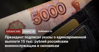 Владимир Путин - Президент подписал указы о единовременной выплате 15 тыс. рублей российским военнослужащим и силовикам - kubnews.ru - Краснодарский край