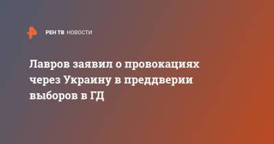 Сергей Лавров - Лавров заявил о провокациях через Украину в преддверии выборов в ГД - ren.tv - Россия - Украина - Белоруссия