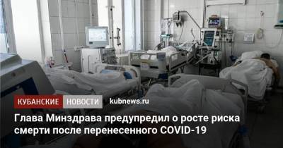 Михаил Мурашко - Глава Минздрава предупредил о росте риска смерти после перенесенного COVID-19 - kubnews.ru - Россия - Краснодарский край