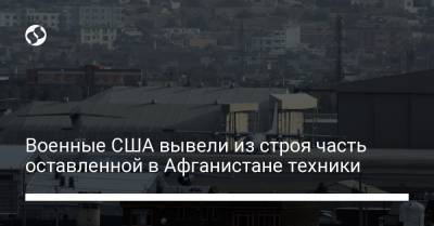 Военные США вывели из строя часть оставленной в Афганистане техники - liga.net - США - Украина - Афганистан - Кабул