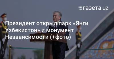 Президент открыл парк «Янги Узбекистон» и монумент Независимости (+фото) - gazeta.uz - Узбекистан
