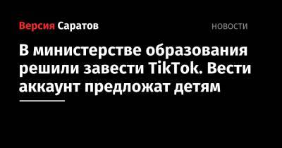 В министерстве образования решили завести TikTok. Вести аккаунт предложат детям - nversia.ru - Россия - Саратовская обл.