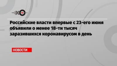Российские власти впервые с 23-его июня объявили о менее 18-ти тысяч заразившихся коронавирусом в день - echo.msk.ru - Москва - Санкт-Петербург - Московская обл. - Свердловская обл.