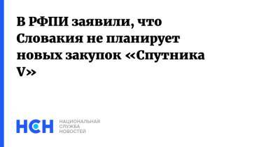 В РФПИ заявили, что Словакия не планирует новых закупок «Спутника V» - nsn.fm - Россия - Словакия