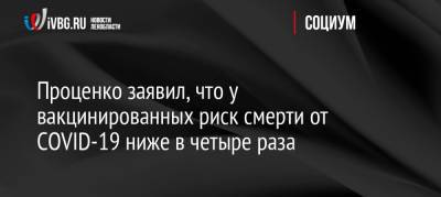 Денис Проценко - Проценко заявил, что у вакцинированных риск смерти от COVID-19 ниже в четыре раза - ivbg.ru - Россия - Украина