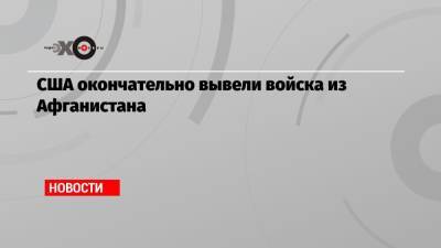США окончательно вывели войска из Афганистана - echo.msk.ru - Москва - Россия - США - Афганистан