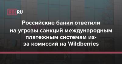 Российские банки ответили на угрозы санкций международным платежным системам из-за комиссий на Wildberries - rb.ru - Россия
