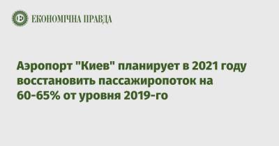Аэропорт "Киев" планирует в 2021 году восстановить пассажиропоток на 60-65% от уровня 2019-го - epravda.com.ua - Украина - Киев - Кувейт
