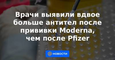 Врачи выявили вдвое больше антител после прививки Moderna, чем после Pfizer - news.mail.ru - Бельгия - Новая Зеландия