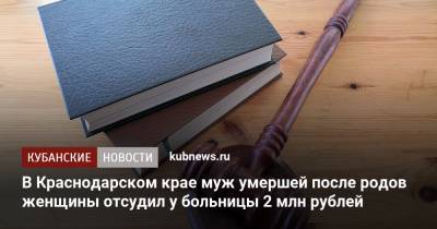 В Краснодарском крае муж умершей после родов женщины отсудил у больницы 2 млн рублей - kubnews.ru - Краснодарский край - Краснодар