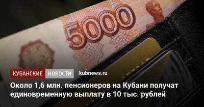 Около 1,6 млн. пенсионеров на Кубани получат единовременную выплату в 10 тыс. рублей - kubnews.ru - Россия - Краснодарский край