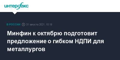Владимир Путин - Алексей Сазанов - Минфин к октябрю подготовит предложение о гибком НДПИ для металлургов - interfax.ru - Москва