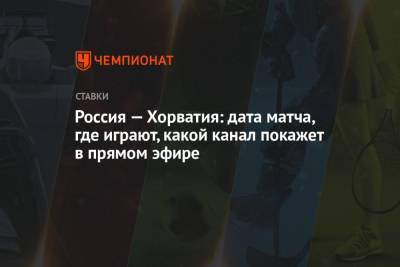 Россия — Хорватия: дата матча, где играют, какой канал покажет в прямом эфире - championat.com - Москва - Россия - Хорватия