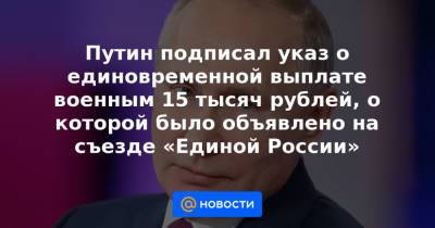 Путин подписал указ о единовременной выплате военным 15 тысяч рублей, о которой было объявлено на съезде «Единой России» - news.mail.ru - Россия
