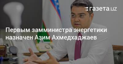 Первым замминистра энергетики назначен Азим Ахмедхаджаев - gazeta.uz - Узбекистан - Ташкент