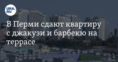 В Перми сдают квартиру с джакузи и барбекю на террасе. Фото - ura.news - Пермь