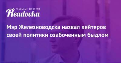Евгений Моисеев - Мэр Железноводска назвал хейтеров своей политики озабоченным быдлом - readovka.news - Железноводск - Железногорск