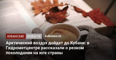 Арктический воздух дойдет до Кубани: в Гидрометцентре рассказали о резком похолодании на юге страны - kubnews.ru - Россия - Краснодарский край