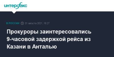 Прокуроры заинтересовались 9-часовой задержкой рейса из Казани в Анталью - interfax.ru - Москва - респ. Татарстан - Казань