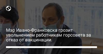 Мэр Ивано-Франковска грозит увольнением работникам горсовета за отказ от вакцинации - liga.net - Украина - Ивано-Франковск