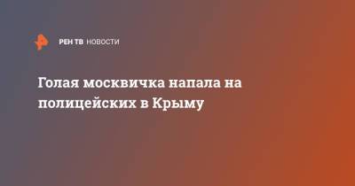 Голая москвичка напала на полицейских в Крыму - ren.tv - Москва - Крым - Феодосия
