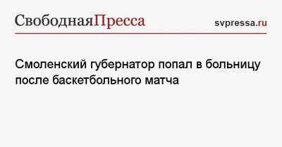 Алексей Островский - Смоленский губернатор попал в больницу после баскетбольного матча - svpressa.ru - США - Смоленск - Невельск