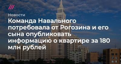 Дмитрий Рогозин - Команда Навального потребовала от Рогозина и его сына опубликовать информацию о квартире за 180 млн рублей - tvrain.ru - Москва - Санкт-Петербург