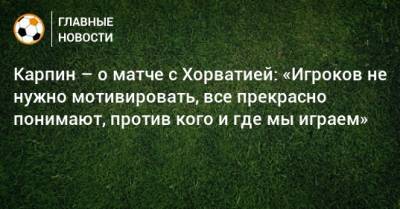 Валерий Карпин - Карпин – о матче с Хорватией: «Игроков не нужно мотивировать, все прекрасно понимают, против кого и где мы играем» - bombardir.ru - Россия - Хорватия