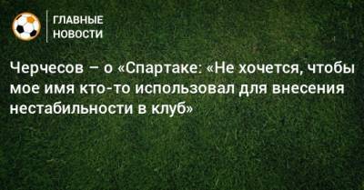 Станислав Черчесов - Черчесов – о «Спартаке: «Не хочется, чтобы мое имя кто-то использовал для внесения нестабильности в клуб» - bombardir.ru - Австрия - Россия