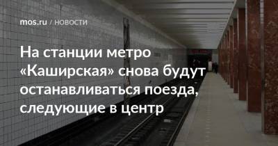 Максим Ликсутов - На станции метро «Каширская» снова будут останавливаться поезда, следующие в центр - mos.ru - Москва - Реконструкция