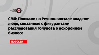 Иван Голунов - СМИ: Пляжами на Речном вокзале владеют люди, связанные с фигурантами расследования Голунова о похоронном бизнесе - echo.msk.ru - Москва