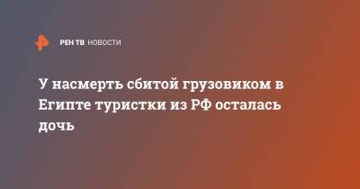 У насмерть сбитой грузовиком в Египте туристки из РФ осталась дочь - ren.tv - Россия - Египет - Каир