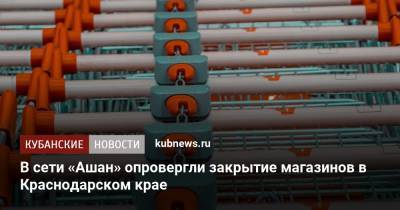 В сети «Ашан» опровергли закрытие магазинов в Краснодарском крае - kubnews.ru - Россия - Краснодарский край - Краснодар - Торговля