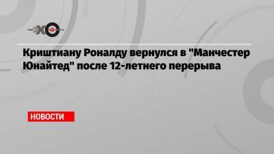Криштиану Роналду - Криштиану Роналду вернулся в «Манчестер Юнайтед» после 12-летнего перерыва - echo.msk.ru