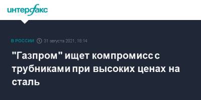 Олег Аксютин - "Газпром" ищет компромисс с трубниками при высоких ценах на сталь - interfax.ru - Москва
