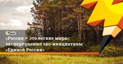 «Россия— это легкие мира»: эксперт оценил эко-инициативы «Единой России» - ridus.ru - Россия