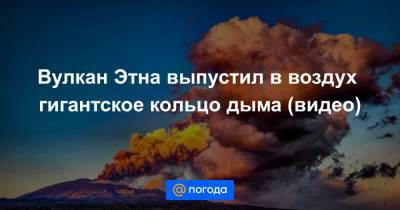 Екатерина Гура - Вулкан Этна выпустил в воздух гигантское кольцо дыма (видео) - news.mail.ru