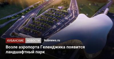 Возле аэропорта Геленджика появится ландшафтный парк - kubnews.ru - Крым - Краснодарский край - Геленджик - Благоустройство