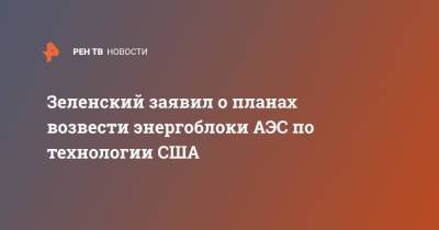 Владимир Зеленский - Зеленский заявил о планах возвести энергоблоки АЭС по технологии США - ren.tv - США - Украина