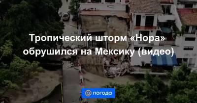 Тропический шторм «Нора» обрушился на Мексику (видео) - news.mail.ru - Мексика
